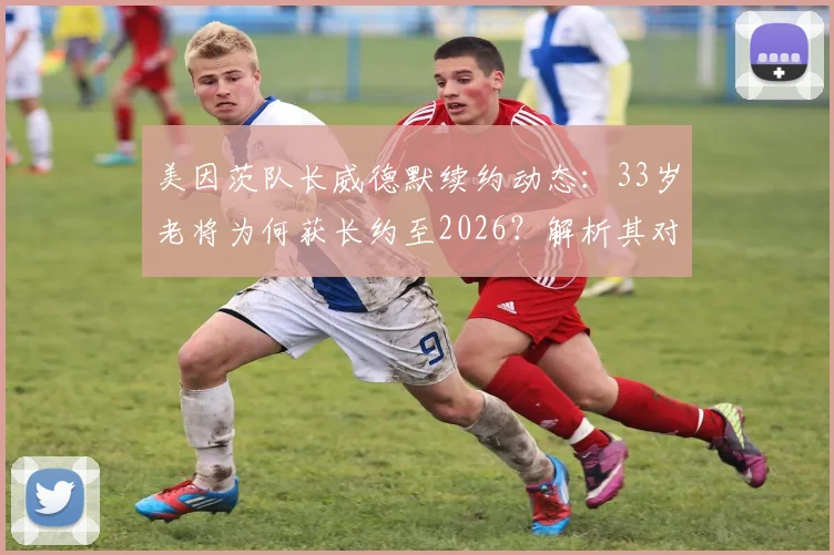 美因茨队长威德默续约动态：33岁老将为何获长约至2026？解析其对球队的价值与未来阵容影响