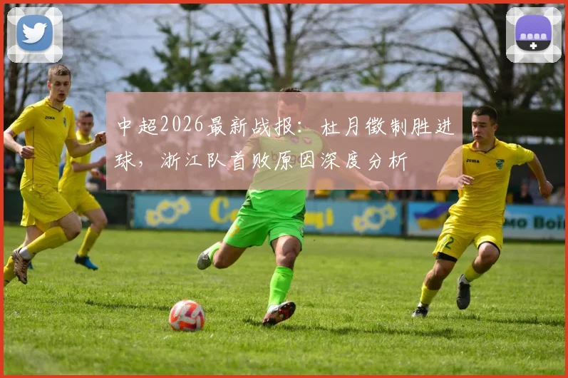 中超2026最新战报：杜月徵制胜进球，浙江队首败原因深度分析
