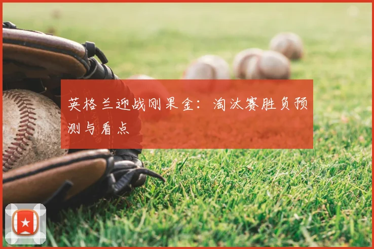 英格兰迎战刚果金：淘汰赛胜负预测与看点
