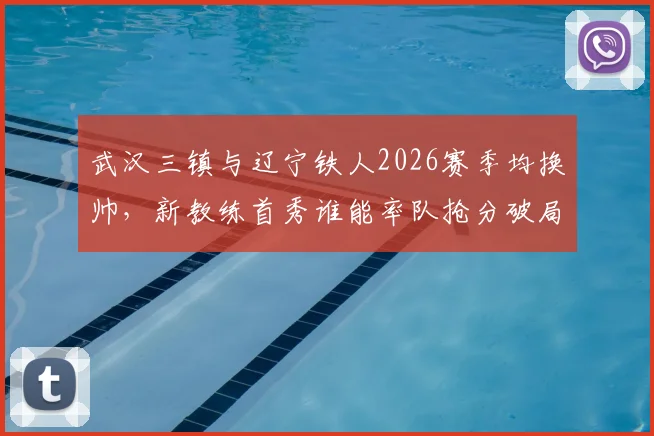 武汉三镇与辽宁铁人2026赛季均换帅,新教练首秀谁能率队抢分破局?保级关键战前瞻