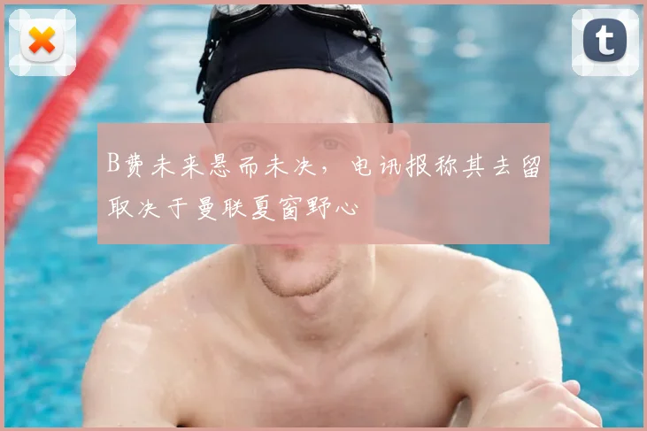 B费未来悬而未决，电讯报称其去留取决于曼联夏窗野心