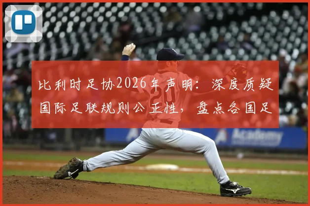 比利时足协2026年声明：深度质疑国际足联规则公正性，盘点各国足协态度与规则改革潜在影响
