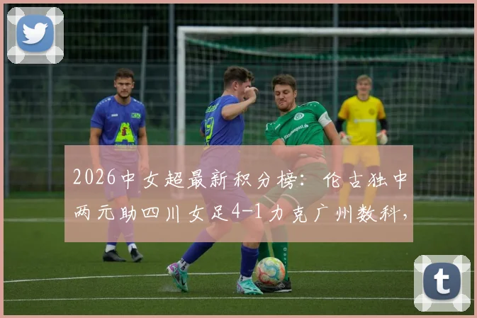 2026中女超最新积分榜：伦古独中两元助四川女足4-1力克广州数科，四川赛季排名有何变化？