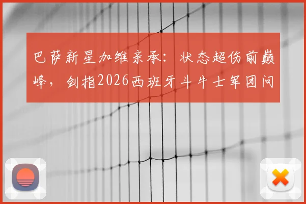 巴萨新星加维亲承：状态超伤前巅峰，剑指2026西班牙斗牛士军团问鼎之路