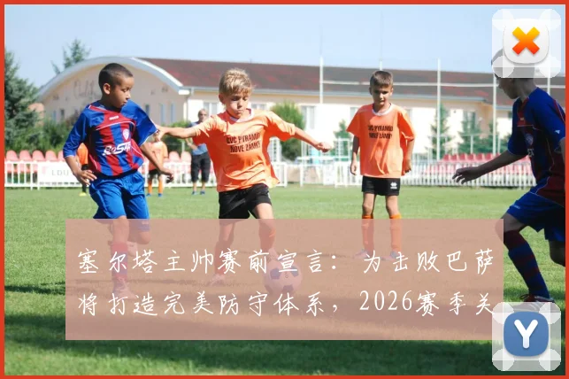 塞尔塔主帅赛前宣言:为击败巴萨将打造完美防守体系,2026赛季关键战前瞻