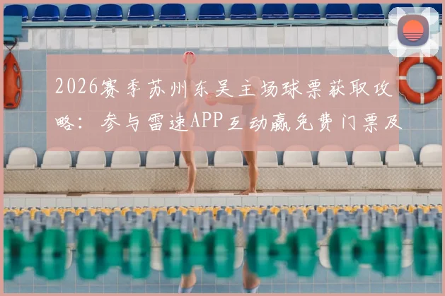 2026赛季苏州东吴主场球票获取攻略：参与雷速APP互动赢免费门票及观赛指南