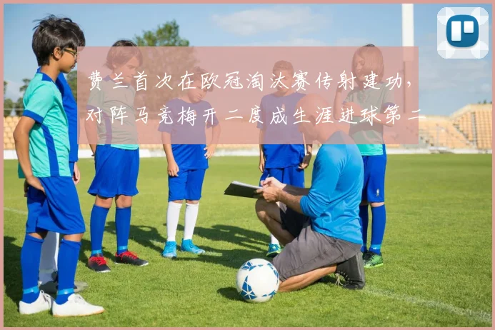 费兰首次在欧冠淘汰赛传射建功，对阵马竞梅开二度成生涯进球第二多的对手，2026赛季关键战回顾
