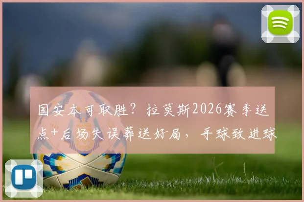 国安本可取胜？拉莫斯2026赛季送点+后场失误葬送好局，手球致进球无效全解析