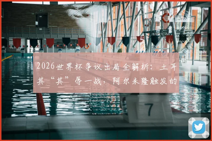 2026世界杯争议出局全解析:土耳其“其”辱一战,阿尔米隆触发的究竟是哪条新规?