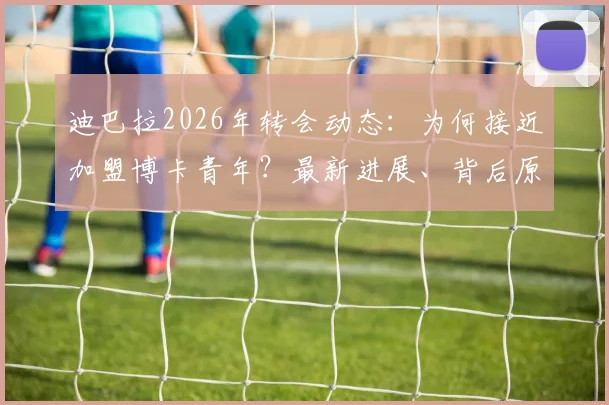 迪巴拉2026年转会动态：为何接近加盟博卡青年？最新进展、背后原因及球迷反应全解析