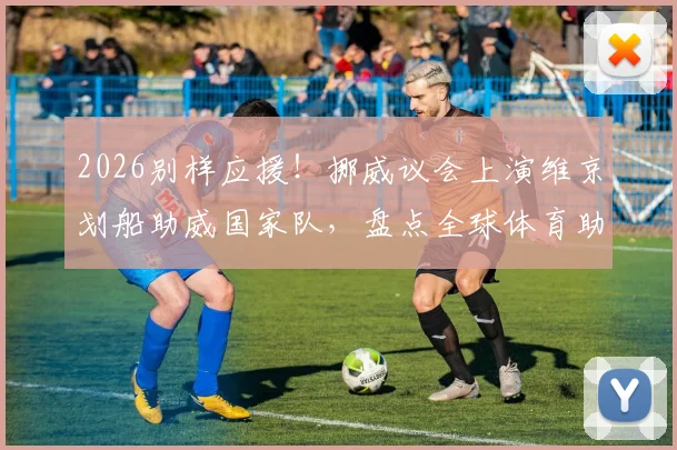 2026别样应援!挪威议会上演维京划船助威国家队,盘点全球体育助威创意