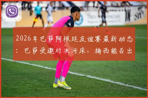 2026年巴萨阿根廷友谊赛最新动态：巴萨受邀对决河床，梅西能否出战？附比赛时间、票务及观看指南