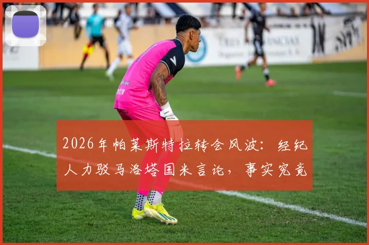 2026年帕莱斯特拉转会风波：经纪人力驳马洛塔国米言论，事实究竟如何？