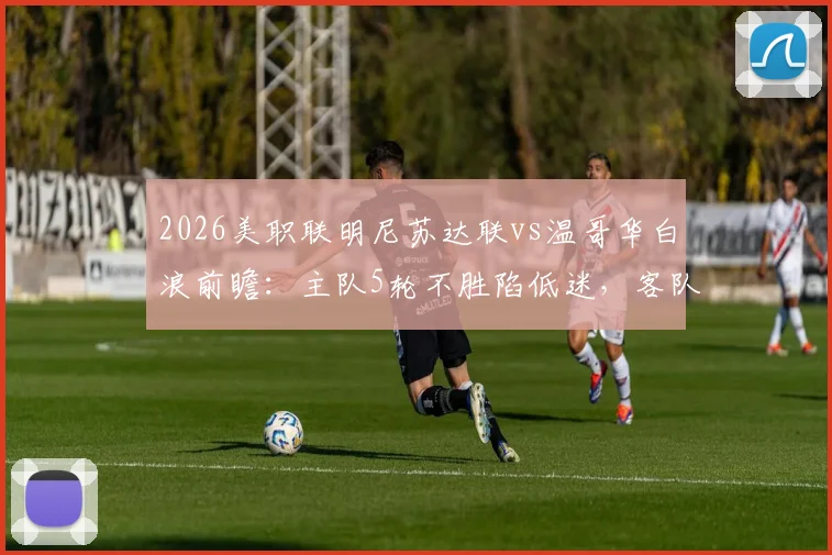 2026美职联明尼苏达联vs温哥华白浪前瞻：主队5轮不胜陷低迷，客队历史交锋8战7胜占尽心理优势