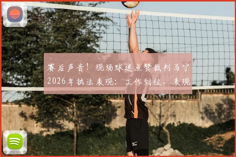 赛后声音！现场球迷点赞裁判马宁2026年执法表现：工作到位，表现获认可
