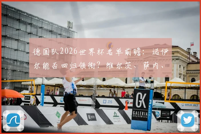 德国队2026世界杯名单前瞻:诺伊尔能否回归领衔?维尔茨、萨内、卡尔等球星入选分析与展望