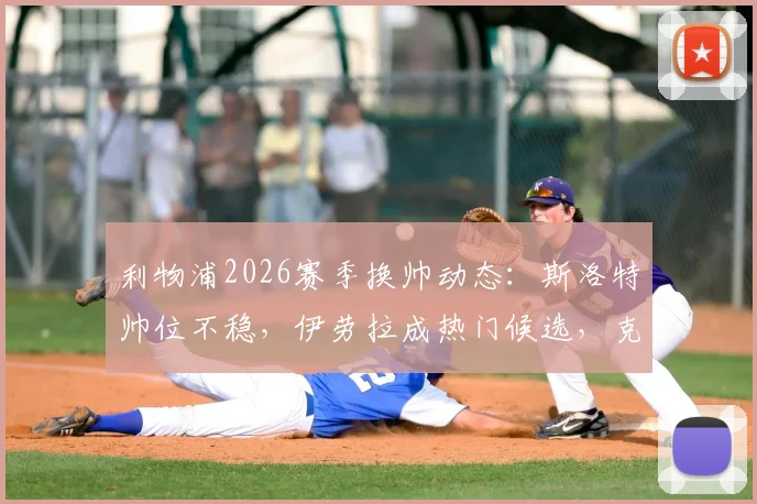 利物浦2026赛季换帅动态：斯洛特帅位不稳，伊劳拉成热门候选，克洛普接班人悬念再起