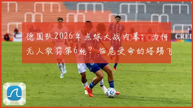 德国队2026年点球大战内幕:为何无人敢罚第6轮?临危受命的塔踢飞点球全解析