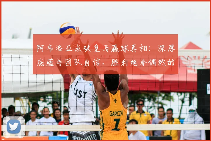 阿韦洛亚点破皇马赢球真相:深厚底蕴与团队自信,胜利绝非偶然的全面解析