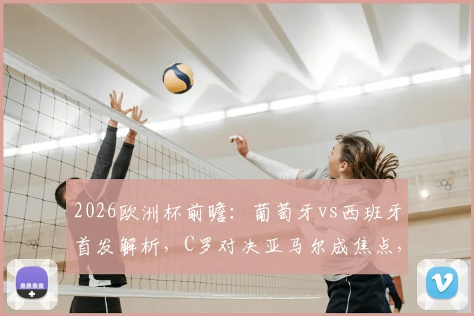 2026欧洲杯前瞻:葡萄牙vs西班牙首发解析,C罗对决亚马尔成焦点,附菲利克斯与罗德里数据对比
