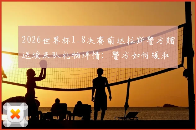 2026世界杯1_8决赛前达拉斯警方赠送埃及队礼物详情：警方如何缓和紧张关系及大型赛事公关处理案例解析